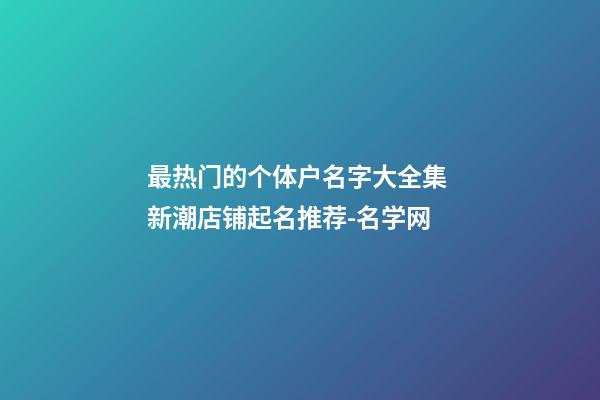 最热门的个体户名字大全集 新潮店铺起名推荐-名学网-第1张-店铺起名-玄机派